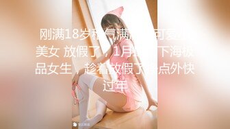 刚满18岁稚气满满的可爱小美女 放假了，1月最新下海极品女生，趁着放假了挣点外快过年