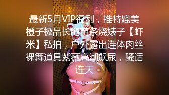 最新5月VIP福利，推特媲美橙子极品长腿苗条烧婊子【虾米】私拍，户外露出连体肉丝裸舞道具紫薇高潮飙尿，骚话连天