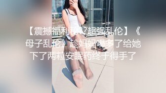 【震撼福利秘??超强乱伦】《母子乱伦》趁妈妈喝多了给她下了两粒安眠药终于得手了