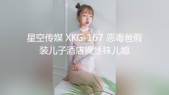 星空传媒 XKG-167 恶毒爸假装儿子酒店操丝袜儿媳