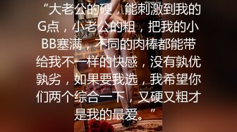 “大老公的硬，能刺激到我的G点，小老公的粗，把我的小BB塞满，不同的肉棒都能带给我不一样的快感，没有孰优孰劣，如果要我选，我希望你们两个综合一下，又硬又粗才是我的最爱。”