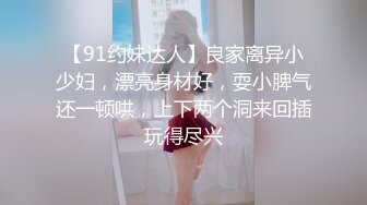 【91约妹达人】良家离异小少妇，漂亮身材好，耍小脾气还一顿哄，上下两个洞来回插玩得尽兴