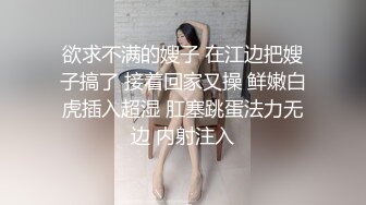 欲求不满的嫂子 在江边把嫂子搞了 接着回家又操 鲜嫩白虎插入超湿 肛塞跳蛋法力无边 内射注入