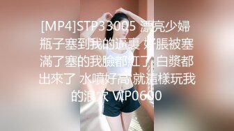 [MP4]STP33005 漂亮少婦 瓶子塞到我的逼裏 好脹被塞滿了塞的我臉都紅了 白漿都出來了 水噴好高 就這樣玩我的浪穴 VIP0600