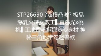 STP26690 ?双模凸激? 极品爆乳火辣女双工▌夏暮光x桃桃▌工地香艳婀娜多姿身材 神秘三角地带勾起兽欲