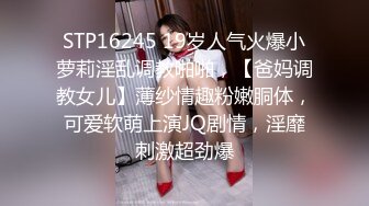 STP16245 19岁人气火爆小萝莉淫乱调教啪啪，【爸妈调教女儿】薄纱情趣粉嫩胴体，可爱软萌上演JQ剧情，淫靡刺激超劲爆