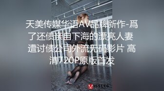 天美传媒华语AV品牌新作-爲了还债亲自下海的漂亮人妻 遭讨债公司外流无码影片 高清720P原版首发