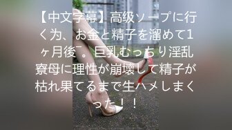 【中文字幕】高级ソープに行く为、お金と精子を溜めて1ヶ月後―。巨乳むっちり淫乱寮母に理性が崩壊して精子が枯れ果てるまで生ハメしまくった！！