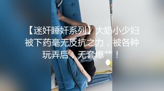 【迷奸睡奸系列】大奶小少妇被下药毫无反抗之力，被各种玩弄后，无套爆艹！