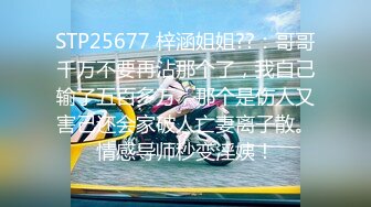 STP25677 梓涵姐姐??：哥哥千万不要再沾那个了，我自己输了五百多万，那个是伤人又害己还会家破人亡妻离子散。情感导师秒变淫姨！