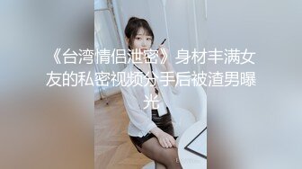 《台湾情侣泄密》身材丰满女友的私密视频分手后被渣男曝光