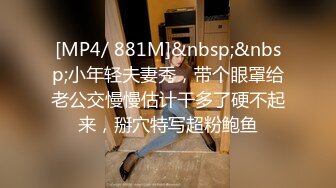 [MP4/ 881M]&nbsp;&nbsp;小年轻夫妻秀，带个眼罩给老公交慢慢估计干多了硬不起来，掰穴特写超粉鲍鱼