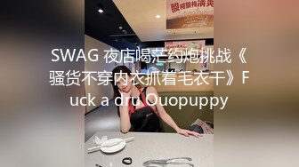 SWAG 夜店喝茫约炮挑战《骚货不穿内衣抓着毛衣干》Fuck a dru Ouopuppy