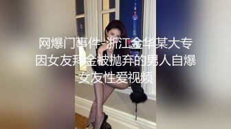 网爆门事件-浙江金华某大专因女友拜金被抛弃的男人自爆女友性爱视频