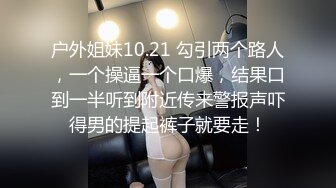 户外姐妹10.21 勾引两个路人，一个操逼一个口爆，结果口到一半听到附近传来警报声吓得男的提起裤子就要走！