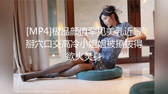 [MP4]极品颜值罕见美乳近景掰穴口交高冷小姐姐被撩拨得欲火焚身