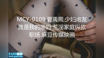 MCY-0109.夏禹熙.少妇炮友竟是我的亲妈.荒淫家庭纵欲职场.麻豆传媒映画