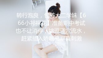 转行泡良，包养大二学妹【666小祁探花】准备期中考试也不让消停，挑逗骚穴流水，赶紧插入娇喘高潮真刺激