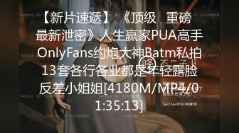 【新片速遞】 《顶级⭐重磅☛最新泄密》人生赢家PUA高手OnlyFans约炮大神Batm私拍13套各行各业都是年轻露脸反差小姐姐[4180M/MP4/01:35:13]