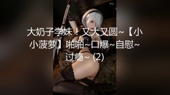 大奶子学妹！又大又圆~【小小菠萝】啪啪~口爆~自慰~过瘾~ (2)