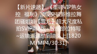 【新片速遞】 《重磅VIP熟女控⭐福利》顶级突破新维拉舞团骚姐姐【雪儿】超大尺度私拍SVIP漏B版~敏感部位特写~运镜逼逼怼到镜头上[1820M/MP4/30:31]