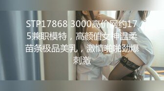 STP17868 3000高价网约175兼职模特，高颜值女神温柔苗条极品美乳，激情啪啪劲爆刺激