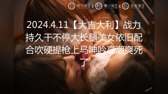 2024.4.11【大吉大利】战力持久干不停大长腿美女依旧配合吹硬提枪上马呻吟高潮爽死了