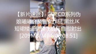 【新片速遞】 国产CD系列伪娘曦曦会员售卖作品 黑丝JK短裙楼道倒模飞机杯自慰射出 [209MB/MP4/00:08:51]