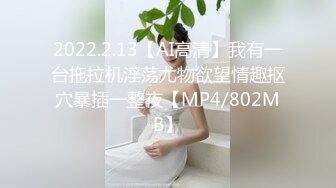 2022.2.13【AI高清】我有一台拖拉机淫荡尤物欲望情趣抠穴暴插一整夜【MP4/802MB】