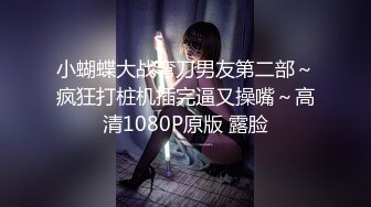 小蝴蝶大战弯刀男友第二部～疯狂打桩机插完逼又操嘴～高清1080P原版 露脸