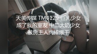 天美传媒 TM0129 巨乳少女成了我的室友 中二大奶少女被房主人肉棒爆干