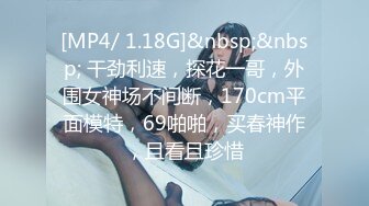 [MP4/ 1.18G]&nbsp;&nbsp; 干劲利速，探花一哥，外围女神场不间断，170cm平面模特，69啪啪，买春神作，且看且珍惜