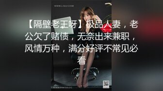 【隔壁老王呀】极品人妻，老公欠了赌债，无奈出来兼职，风情万种，满分好评不常见必看