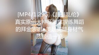 [MP4/1.29G]《超强乱伦》真实原创大神征服拿捏练舞蹈的拜金表姐~美足美腿身材气质颜值一流