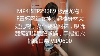 [MP4]STP29289 极品尤物！F罩杯网红女神！超棒身材大奶肥臀，女仆装渔网袜，吸吮舔屌翘起屁股求操，手指扣穴插嘴口暴 VIP0600