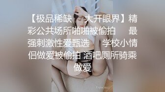 【极品稀缺❤️大开眼界】精彩公共场所啪啪被偷拍❤️最强刺激性爱甄选❤️学校小情侣做爱被偷拍 酒吧厕所骑乘做爱