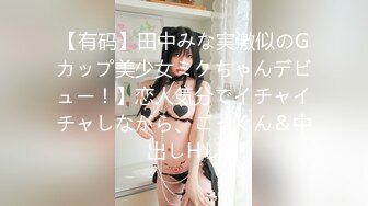 【有码】田中みな実激似のGカップ美少女ミクちゃんデビュー！】恋人気分でイチャイチャしながら、ごっくん＆中出しHし