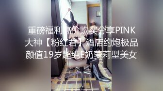 重磅福利高价购买分享PINK大神【粉红君】酒店约炮极品颜值19岁超纯E奶萝莉型美女