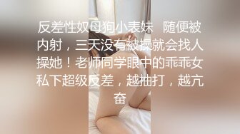 反差性奴母狗小表妹✿随便被内射，三天没有被操就会找人操她！老师同学眼中的乖乖女私下超级反差，越抽打，越亢奋