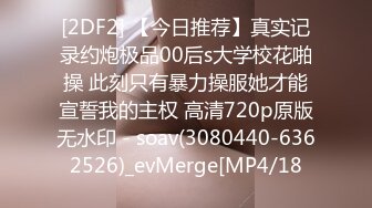 [2DF2] 【今日推荐】真实记录约炮极品00后s大学校花啪操 此刻只有暴力操服她才能宣誓我的主权 高清720p原版无水印 - soav(3080440-6362526)_evMerge[MP4/18