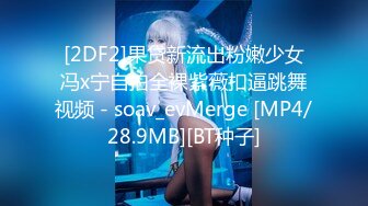 [2DF2]果贷新流出粉嫩少女冯x宁自拍全裸紫薇扣逼跳舞视频 - soav_evMerge [MP4/28.9MB][BT种子]