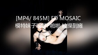 [MP4/ 845M] ED MOSAIC 模特妹子玩群P啪啪 被操到瘫痪