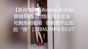 【新片速遞】&nbsp;&nbsp;眼镜哥酒店约炮长发小女友⭐吃鲍鱼啪啪啪⭐很害羞不让拍脸“疼”[338M/MP4/03:07]