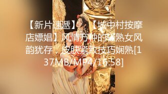 【新片速遞】 ✨【城中村按摩店嫖娼】风情万种的轻熟女风韵犹存，皮肤紧致技巧娴熟[137MB/MP4/16:58]