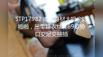 STP17982 肉肉身材大奶少妇啪啪，吊带睡衣丝袜69姿势口交足交抽插