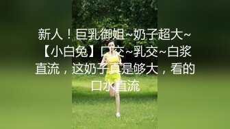 新人！巨乳御姐~奶子超大~【小白兔】口交~乳交~白浆直流，这奶子真是够大，看的口水直流