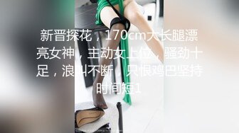 【新片速遞 】新人下海长腿妹妹！脱光光一览无余！翘起屁股摆弄，灵活小舌头舔屌，第一视角抽插骚穴[885MB/MP4/02:05:13]