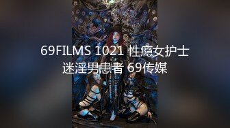 69FILMS 1021 性瘾女护士迷淫男患者 69传媒