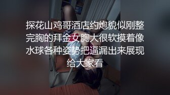 探花山鸡哥酒店约炮貌似刚整完胸的拜金女胸大很软摸着像水球各种姿势把逼漏出来展现给大家看