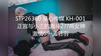 STP26360 葵心传媒 KH-001 正宫与小三的激斗2??两女神激情69-孟若羽